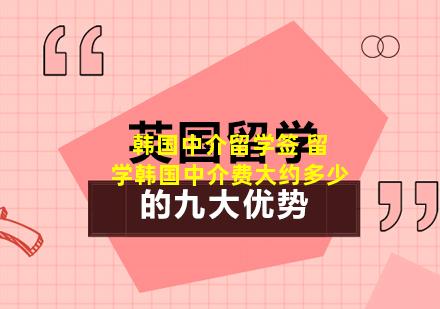 韩国中介留学签 留学韩国中介费大约多少